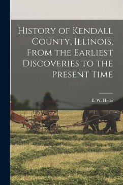 History of Kendall County, Illinois, From the Earliest Discoveries to the Present Time - Hicks, E. W.
