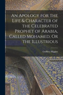 An Apology for the Life & Character of the Celebrated Prophet of Arabia, Called Mohamed, Or the Illustrious - Higgins, Godfrey