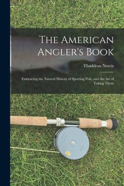 The American Angler's Book: Embracing the Natural History of Sporting Fish, and the art of Taking Them - Norris, Thaddeus