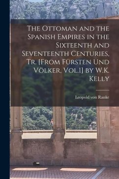 The Ottoman and the Spanish Empires in the Sixteenth and Seventeenth Centuries, Tr. [From Fürsten Und Völker, Vol.1] by W.K. Kelly - Ranke, Leopold von