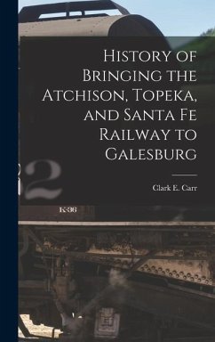 History of Bringing the Atchison, Topeka, and Santa Fe Railway to Galesburg - Carr, Clark E.