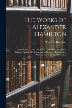 Cover The Works of Alexander Hamilton: [Miscellanies, 1774-1789: A Full Vindication; the Farmer Refuted; Quebec Bill; Resolutions in Congress; Letters From