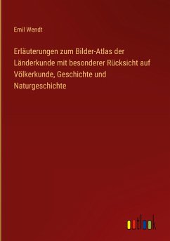 Erläuterungen zum Bilder-Atlas der Länderkunde mit besonderer Rücksicht auf Völkerkunde, Geschichte und Naturgeschichte - Wendt, Emil