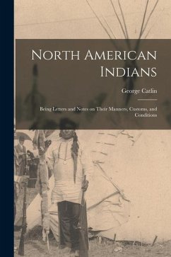 North American Indians: Being Letters and Notes on Their Manners, Customs, and Conditions - Catlin, George