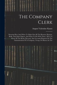 The Company Clerk: Showing How And When To Make Out All The Returns, Reports, Rolls, And Other Papers, And What To Do With Them: How To K - Kautz, August Valentine