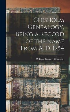 Chisholm Genealogy, Being a Record of the Name From A. D. 1254 - Chisholm, William Garnett
