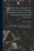 The Resources, Products And Industrial History Of Birmingham And The Midland Hardware District: A Series Of Reports, Collected By The Local Industries