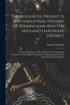 The Resources, Products And Industrial History Of Birmingham And The Midland Hardware District: A Series Of Reports, Collected By The Local Industries - Timmins, Samuel
