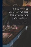A Practical Manual of the Treatment of Club-Foot