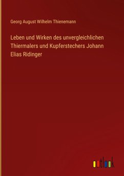 Leben und Wirken des unvergleichlichen Thiermalers und Kupferstechers Johann Elias Ridinger