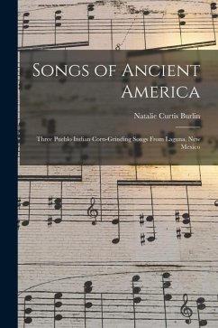 Songs of Ancient America: Three Pueblo Indian Corn-Grinding Songs From Laguna, New Mexico - Burlin, Natalie Curtis