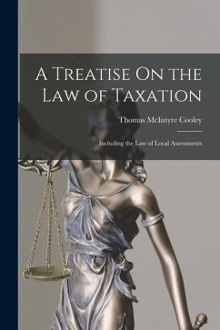A Treatise On the Law of Taxation: Including the Law of Local Assessments - Cooley, Thomas Mcintyre