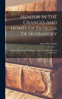 Mentor In The Granges And Homes Of Patrons Of Husbandry: Designed To Explain The Origin, Aims, And Government Of The Order - Grosh, Aaron Burt