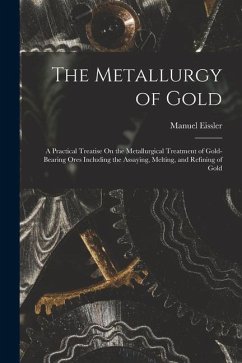 The Metallurgy of Gold: A Practical Treatise On the Metallurgical Treatment of Gold-Bearing Ores Including the Assaying, Melting, and Refining - Eissler, Manuel