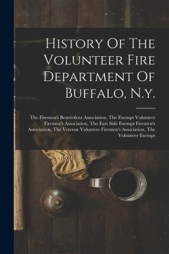 History Of The Volunteer Fire Department Of Buffalo, N.y.: The Firemen's Benevolent Association, The Exempt Volunteer Firemen's Association, The East - Anonymous