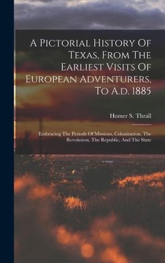 A Pictorial History Of Texas, From The Earliest Visits Of European Adventurers, To A.d. 1885: Embracing The Periods Of Missions, Colonization, The Rev - Thrall, Homer S.