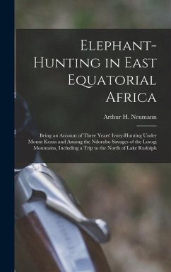 Elephant-Hunting in East Equatorial Africa: Being an Account of Three Years' Ivory-Hunting Under Mount Kenia and Among the Ndorobo Savages of the Loro - Neumann, Arthur H.