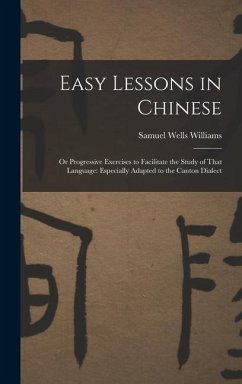 Easy Lessons in Chinese: Or Progressive Exercises to Facilitate the Study of That Language: Especially Adapted to the Canton Dialect - Williams, Samuel Wells