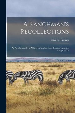A Ranchman's Recollections: An Autobiography in Which Unfamiliar Facts Bearing Upon the Origin of Th - Hastings, Frank S.
