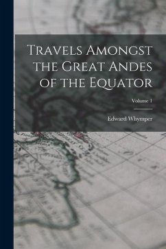 Travels Amongst the Great Andes of the Equator; Volume 1 - Whymper, Edward