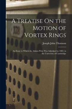 A Treatise On the Motion of Vortex Rings: An Essay to Which the Adams Prize Was Adjudged in 1882, in the University of Cambridge - Thomson, Joseph John