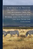 A Methodical Treatise On the Cultivation of the Mulberry Tree, On the Raising of Silk Worms, and On Winding the Silk From the Cocoons