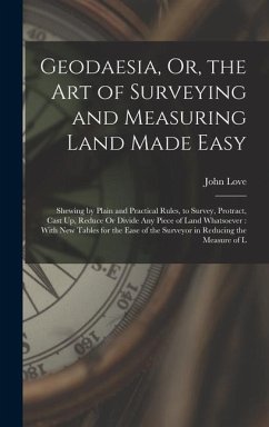 Geodaesia, Or, the Art of Surveying and Measuring Land Made Easy: Shewing by Plain and Practical Rules, to Survey, Protract, Cast Up, Reduce Or Divide - Love, John