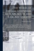 The Works of Thomas Sydenham, M. D., On Acute and Chronic Diseases: Wherein Their Histories and Modes of Cure, As Recited by Him, Are Delivered With A