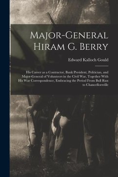 Major-general Hiram G. Berry; his Career as a Contractor, Bank President, Politician, and Major-general of Volunteers in the Civil war, Together With - Gould, Edward Kalloch