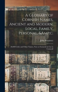 A Glossary of Cornish Names, Ancient and Modern, Local, Family, Personal, &c.: 20,000 Celtic and Other Names, now or Formerly in use in Cornwall - Bannister, John