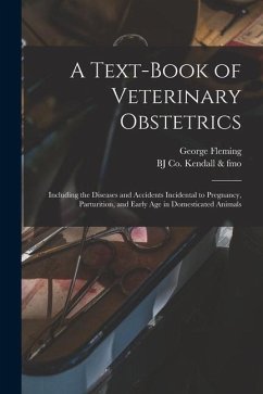 A Text-book of Veterinary Obstetrics: Including the Diseases and Accidents Incidental to Pregnancy, Parturition, and Early age in Domesticated Animals - Fleming, George; Kendall &. Fmo, Bj Co