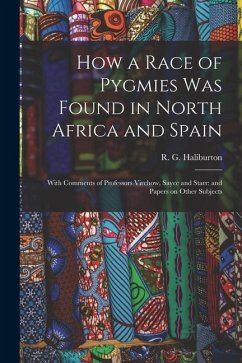 How a Race of Pygmies was Found in North Africa and Spain: With Comments of Professors Virchow, Sayce and Starr: and Papers on Other Subjects - Haliburton, R. G.