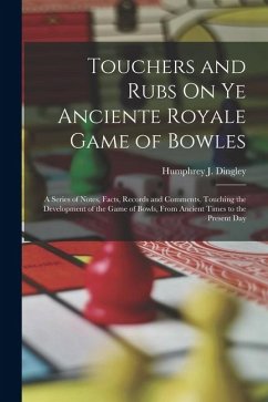 Touchers and Rubs On Ye Anciente Royale Game of Bowles: A Series of Notes, Facts, Records and Comments, Touching the Development of the Game of Bowls, - Dingley, Humphrey J.