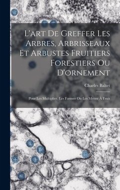 Cover L'art De Greffer Les Arbres, Arbrisseaux Et Arbustes Fruitiers Forestiers Ou D'ornement: Pour Les Multiplier, Les Former Ou Les Mettre À Fruit