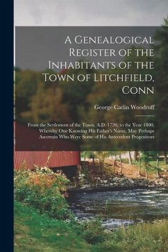 A Genealogical Register of the Inhabitants of the Town of Litchfield, Conn: From the Settlement of the Town, A.D. 1720, to the Year 1800, Whereby One - Woodruff, George Catlin