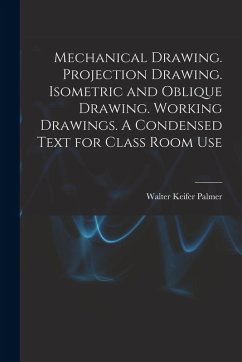 Cover Mechanical Drawing. Projection Drawing. Isometric and Oblique Drawing. Working Drawings. A Condensed Text for Class Room Use