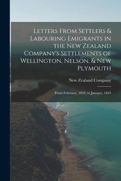 Letters From Settlers & Labouring Emigrants in the New Zealand Company's Settlements of Wellington, Nelson, & New Plymouth: From February, 1842, to Ja