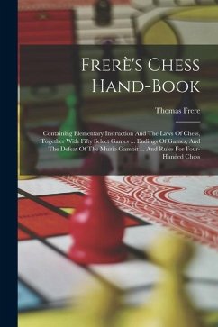 Frerè's Chess Hand-book: Containing Elementary Instruction And The Laws Of Chess, Together With Fifty Select Games ... Endings Of Games, And Th - Frere, Thomas