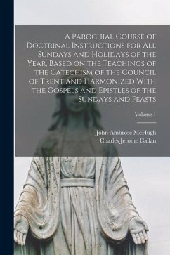 A Parochial Course of Doctrinal Instructions for all Sundays and Holidays of the Year, Based on the Teachings of the Catechism of the Council of Trent - Callan, Charles Jerome; McHugh, John Ambrose