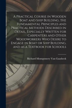 A Practical Course in Wooden Boat and Ship Building, the Fundamental Principles and Practical Methods Described in Detail, Especially Written for Carp - Gaasbeek, Richard Montgomery van