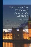 History Of The Town And County Of Wexford: From The Earliest Period To The Rebellion Of 1798, Comprised Principally From Ancient Records And The State