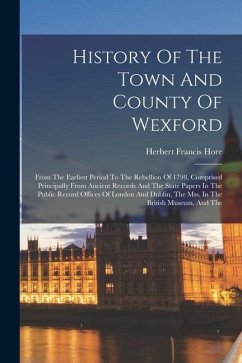 History Of The Town And County Of Wexford: From The Earliest Period To The Rebellion Of 1798, Comprised Principally From Ancient Records And The State - Hore, Herbert Francis