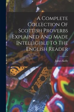 A Complete Collection Of Scottish Proverbs Explained And Made Intelligible To The English Reader - Kelly, James