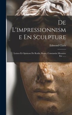 De L'impressionnisme En Sculpture: Lettres Et Opinions De Rodin, Rosso, Constantin Meumier Etc ...... - Claris, Edmond