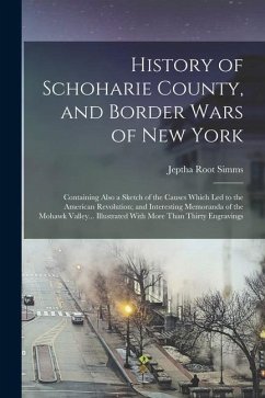 History of Schoharie County, and Border Wars of New York: Containing Also a Sketch of the Causes Which Led to the American Revolution; and Interesting - Simms, Jeptha Root