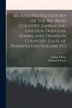 An Illustrated History of the Big Bend Country, Embracing Lincoln, Douglas, Adams, and Franklin Counties, State of Washington Volume pt.1 - Steele, Richard F.; Rose, Arthur P.
