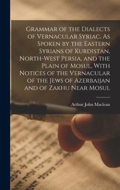 Grammar of the Dialects of Vernacular Syriac, As Spoken by the Eastern Syrians of Kurdistan, North-West Persia, and the Plain of Mosul, With Notices o - Maclean, Arthur John