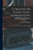 A Treatise On Flour, Yeast, Fermentation, and Baking: Together With Recipes for Bread and Cakes