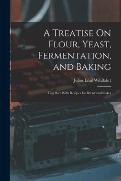 A Treatise On Flour, Yeast, Fermentation, and Baking: Together With Recipes for Bread and Cakes - Wihlfahrt, Julius Emil