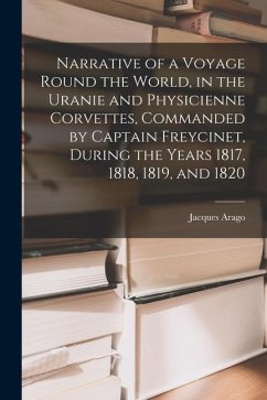 Narrative of a Voyage Round the World, in the Uranie and Physicienne Corvettes, Commanded by Captain Freycinet, During the Years 1817, 1818, 1819, and - Arago, Jacques